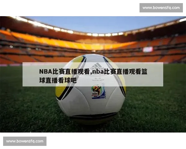 高清篮球赛事直播APP下载指南畅享实时精彩对决平台安全稳定观看体验 - 副本 - 副本 - 副本 - 副本 (5) - 副本 - 副本